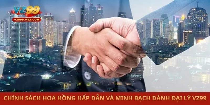 Chính sách hoa hồng hấp dẫn và minh bạch dành đại lý VZ99