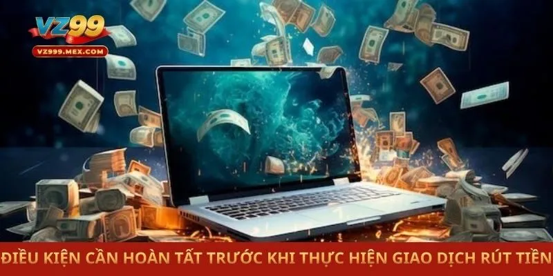 Điều kiện cần hoàn tất trước khi thực hiện giao dịch rút tiền