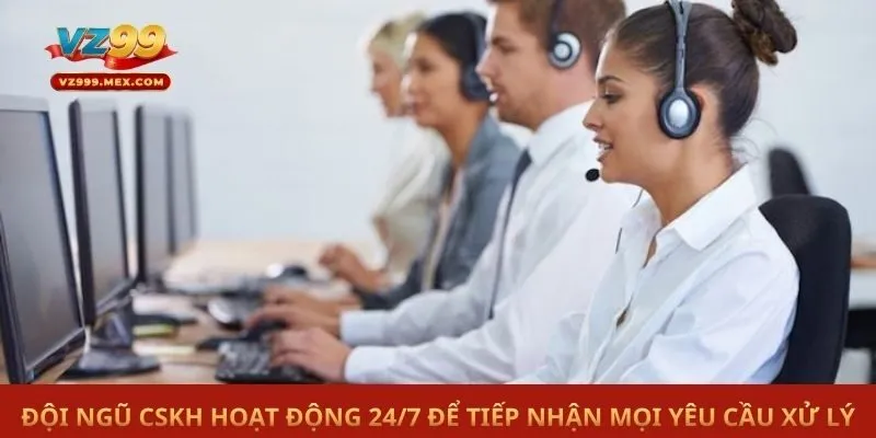 Đội ngũ CSKH hoạt động 24/7 để tiếp nhận mọi yêu cầu xử lý