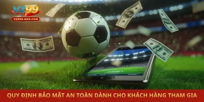 Quy định bảo mật an toàn dành cho khách hàng tham gia